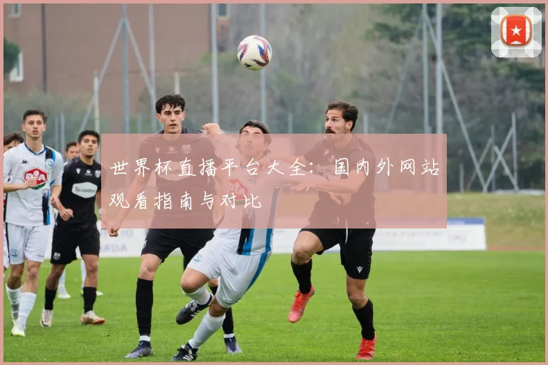 世界杯直播平台大全:国内外网站观看指南与对比