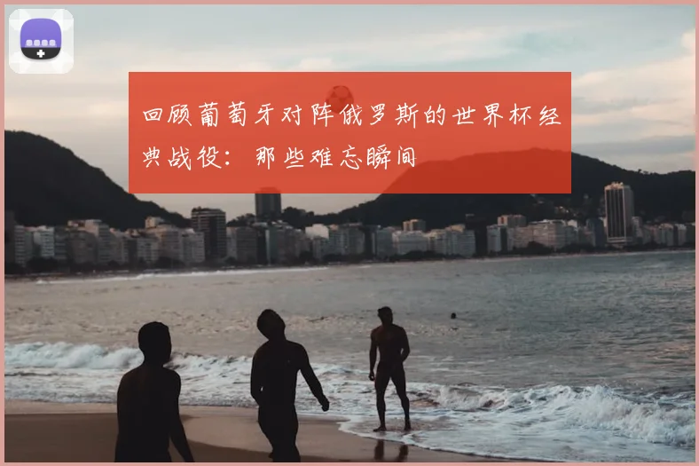 回顾葡萄牙对阵俄罗斯的世界杯经典战役：那些难忘瞬间