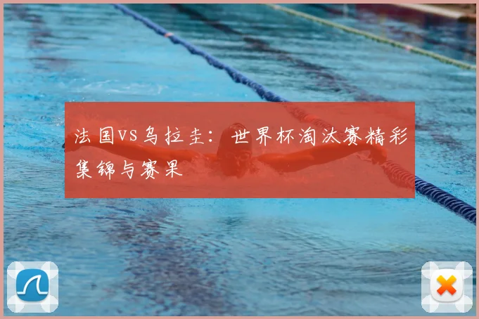法国vs乌拉圭：世界杯淘汰赛精彩集锦与赛果