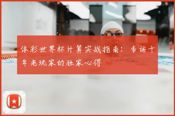 体彩世界杯计算实战指南：专访十年老玩家的独家心得