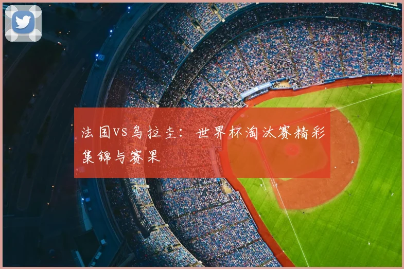 法国vs乌拉圭：世界杯淘汰赛精彩集锦与赛果