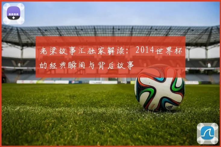 老梁故事汇独家解读:2014世界杯的经典瞬间与背后故事