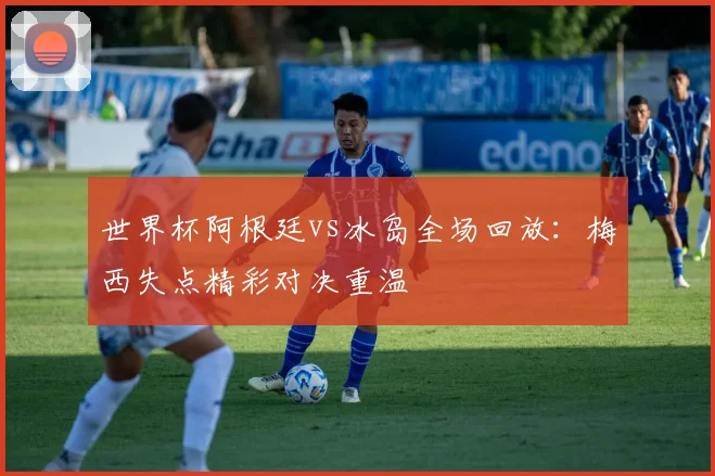世界杯阿根廷vs冰岛全场回放：梅西失点精彩对决重温