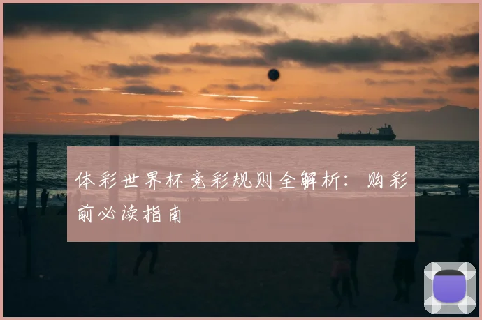 体彩世界杯竞彩规则全解析:购彩前必读指南