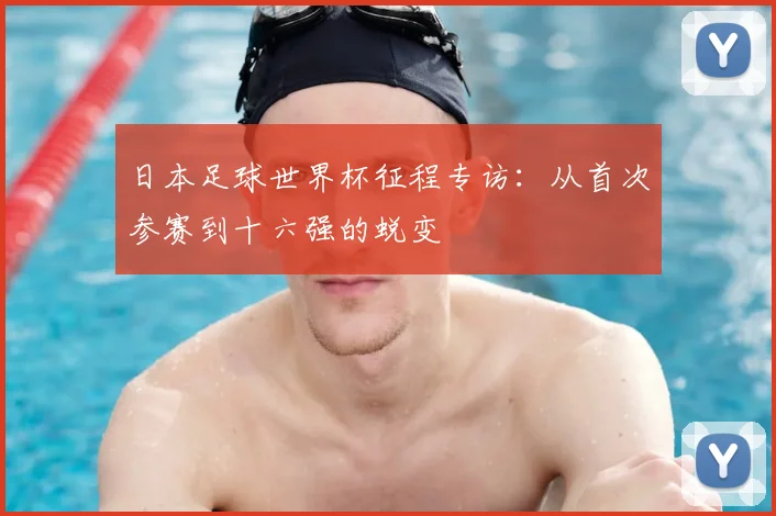 日本足球世界杯征程专访：从首次参赛到十六强的蜕变