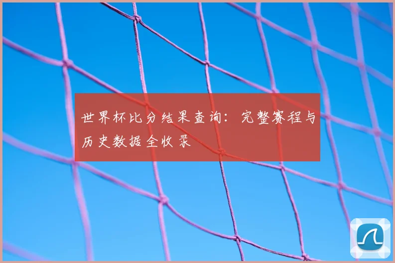 世界杯比分结果查询：完整赛程与历史数据全收录
