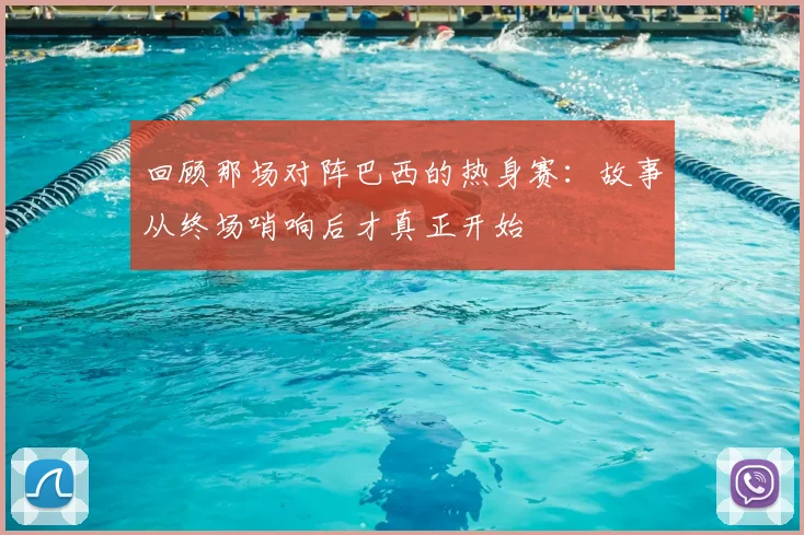 回顾那场对阵巴西的热身赛：故事从终场哨响后才真正开始