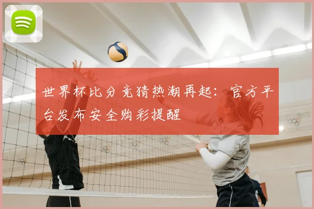 世界杯比分竞猜热潮再起:官方平台发布安全购彩提醒