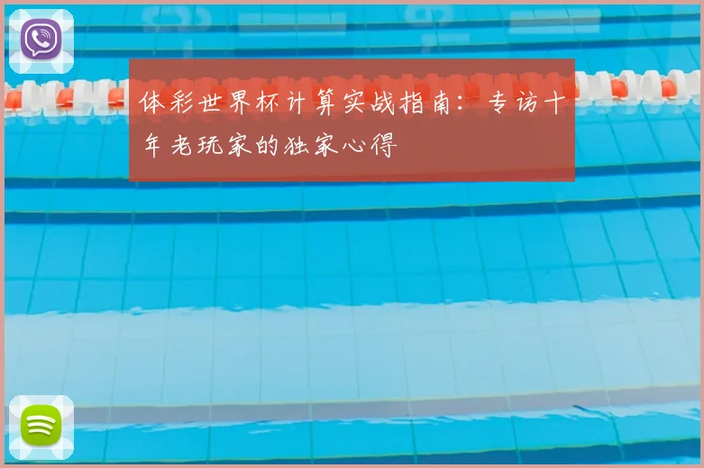 体彩世界杯计算实战指南：专访十年老玩家的独家心得