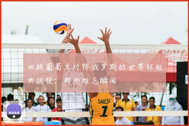 回顾葡萄牙对阵俄罗斯的世界杯经典战役：那些难忘瞬间