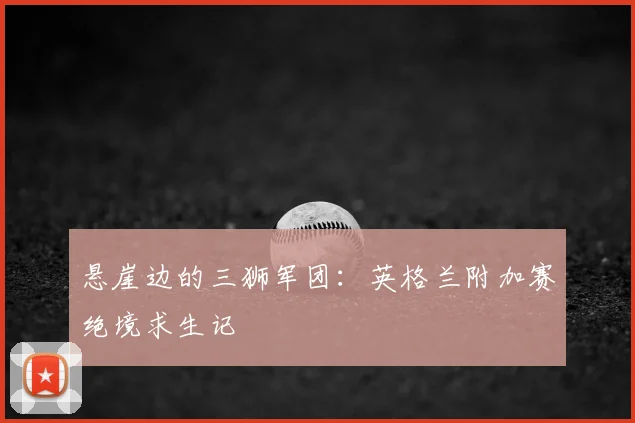 悬崖边的三狮军团：英格兰附加赛绝境求生记