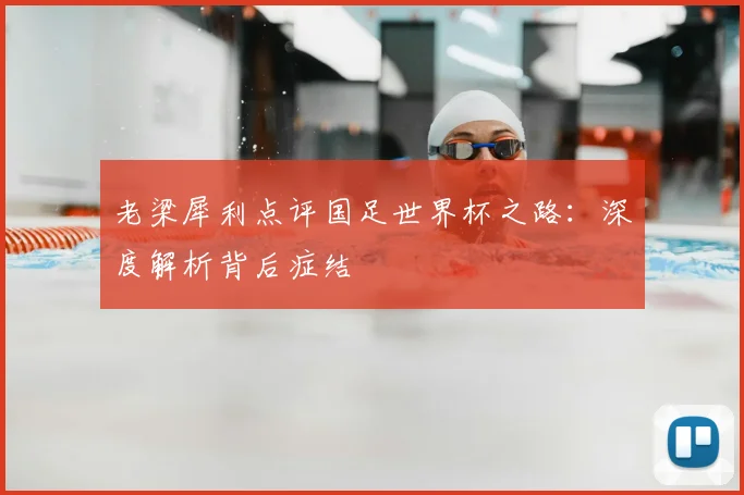 老梁犀利点评国足世界杯之路:深度解析背后症结