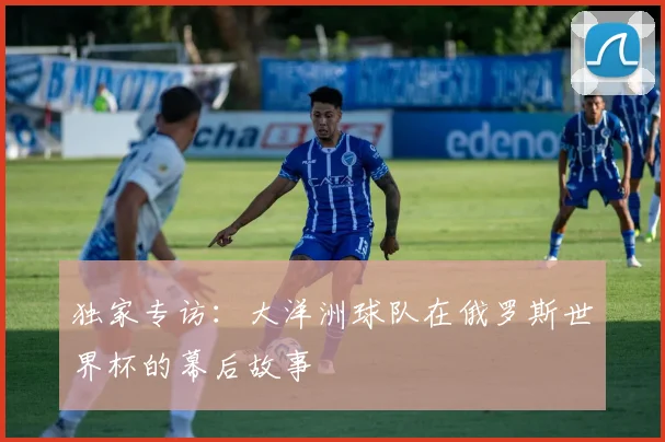 独家专访:大洋洲球队在俄罗斯世界杯的幕后故事