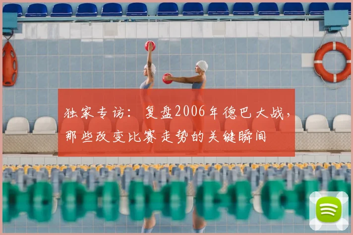 独家专访：复盘2006年德巴大战，那些改变比赛走势的关键瞬间