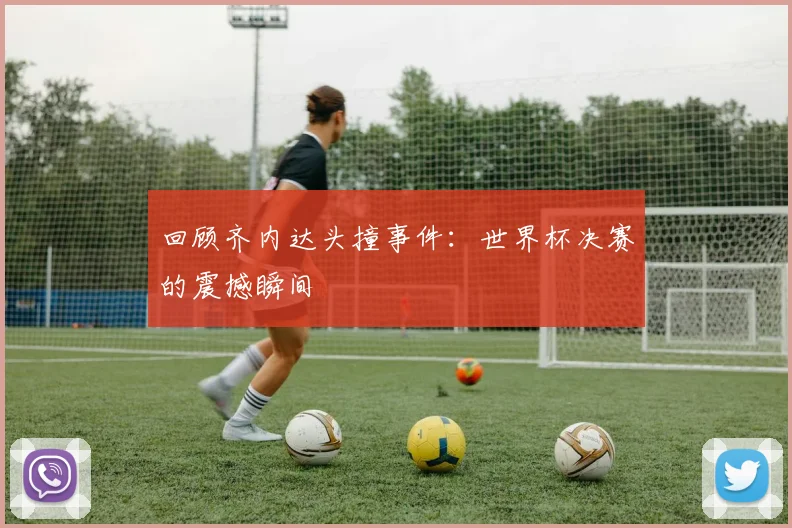 回顾齐内达头撞事件：世界杯决赛的震撼瞬间