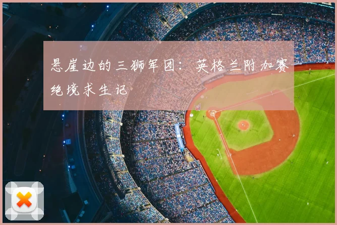 悬崖边的三狮军团:英格兰附加赛绝境求生记