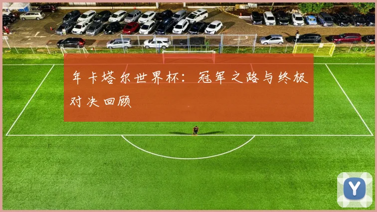 年卡塔尔世界杯：冠军之路与终极对决回顾