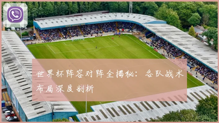世界杯阵容对阵全揭秘：各队战术布局深度剖析