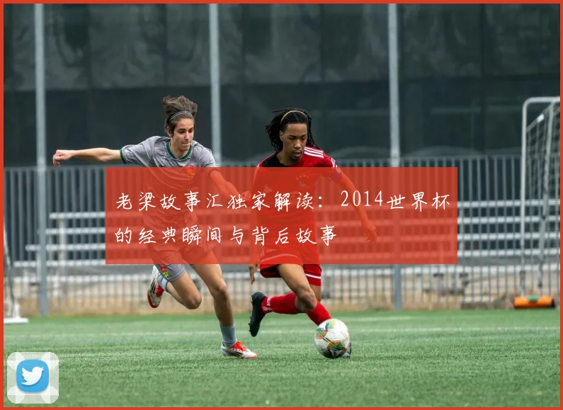 老梁故事汇独家解读:2014世界杯的经典瞬间与背后故事