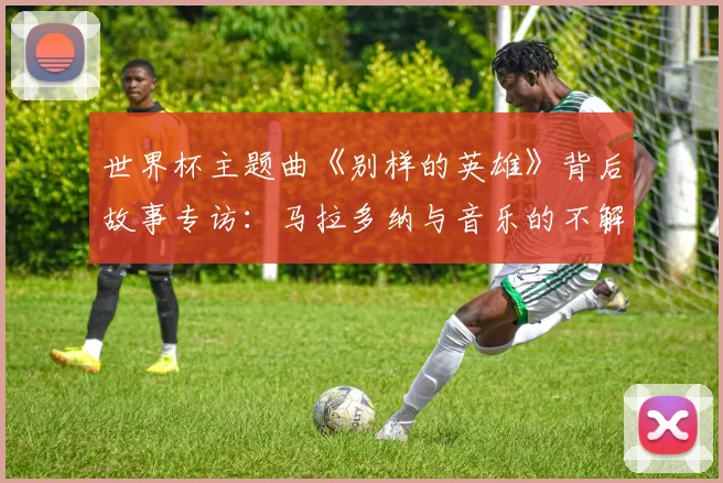 世界杯主题曲《别样的英雄》背后故事专访：马拉多纳与音乐的不解之缘