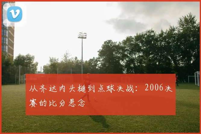 从齐达内头槌到点球决战：2006决赛的比分悬念