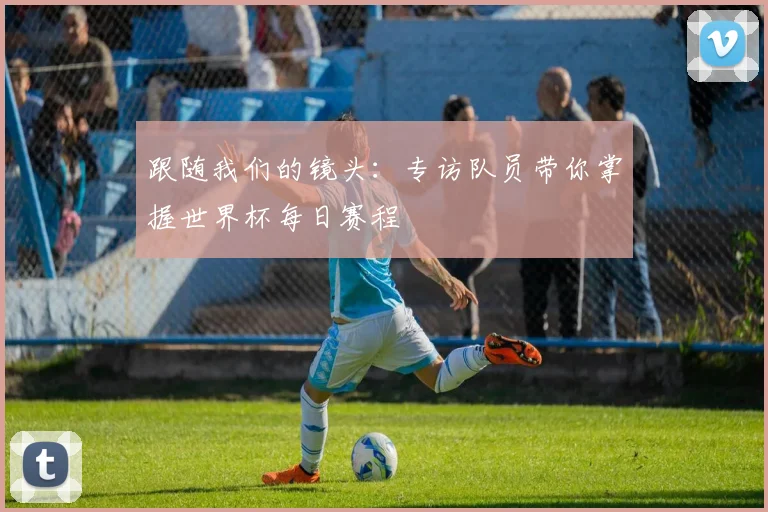 跟随我们的镜头：专访队员带你掌握世界杯每日赛程