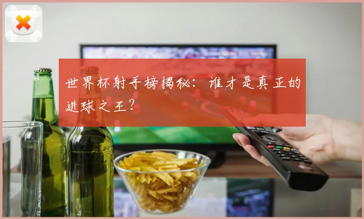 世界杯射手榜揭秘：谁才是真正的进球之王？