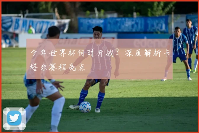 今年世界杯何时开战？深度解析卡塔尔赛程亮点
