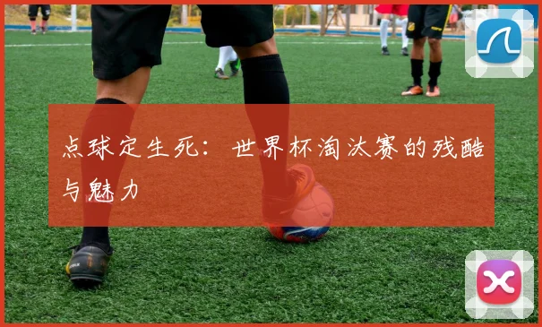 点球定生死：世界杯淘汰赛的残酷与魅力