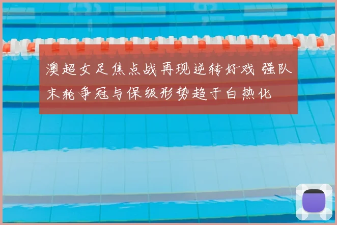 澳超女足焦点战再现逆转好戏 强队末轮争冠与保级形势趋于白热化