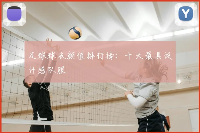 足球球衣颜值排行榜：十大最具设计感队服