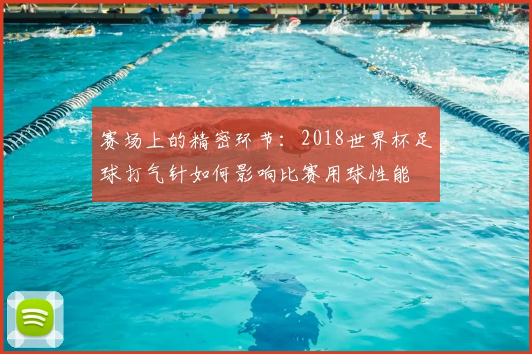 赛场上的精密环节:2018世界杯足球打气针如何影响比赛用球性能