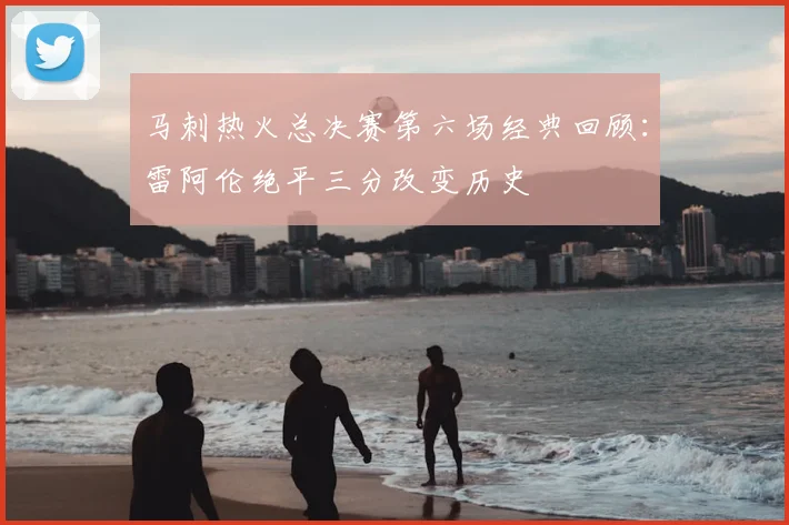 马刺热火总决赛第六场经典回顾：雷阿伦绝平三分改变历史