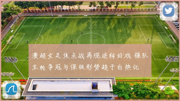 澳超女足焦点战再现逆转好戏 强队末轮争冠与保级形势趋于白热化