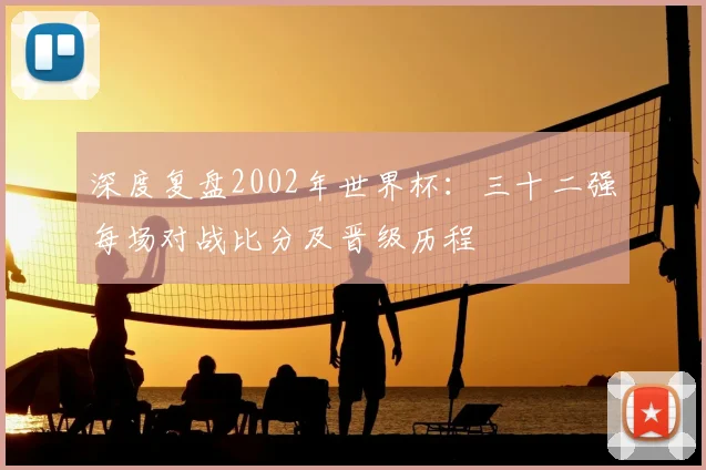 深度复盘2002年世界杯：三十二强每场对战比分及晋级历程