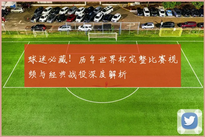 球迷必藏！历年世界杯完整比赛视频与经典战役深度解析