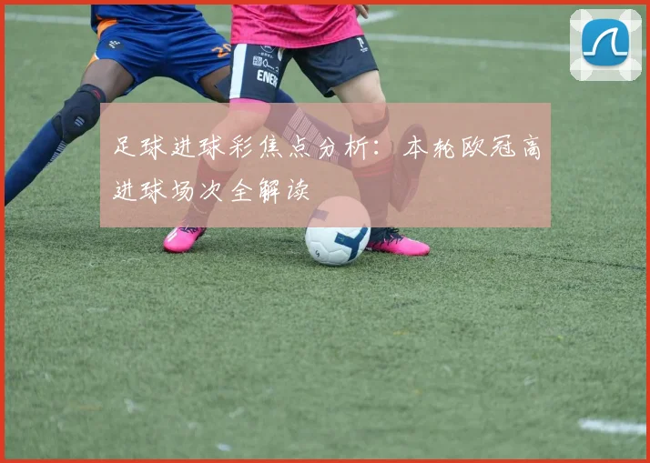 足球进球彩焦点分析：本轮欧冠高进球场次全解读