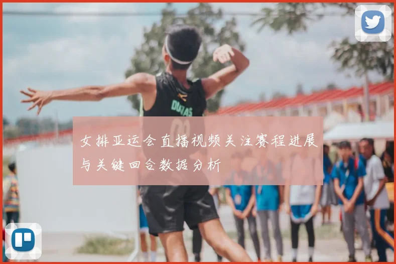 女排亚运会直播视频关注赛程进展与关键回合数据分析