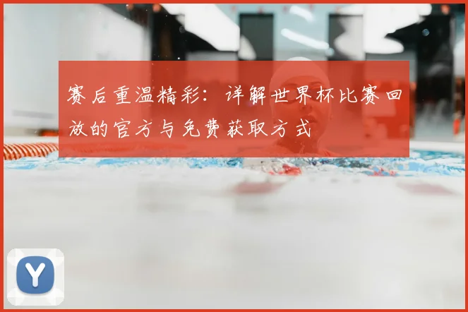 赛后重温精彩：详解世界杯比赛回放的官方与免费获取方式
