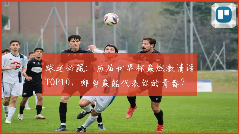 球迷必藏：历届世界杯最燃激情语TOP10，哪句最能代表你的青春？