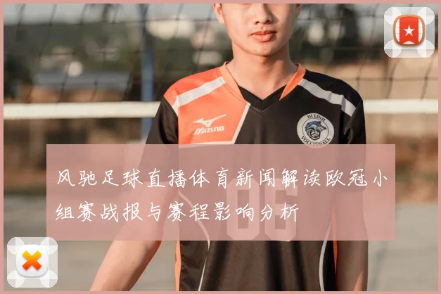 风驰足球直播体育新闻解读欧冠小组赛战报与赛程影响分析