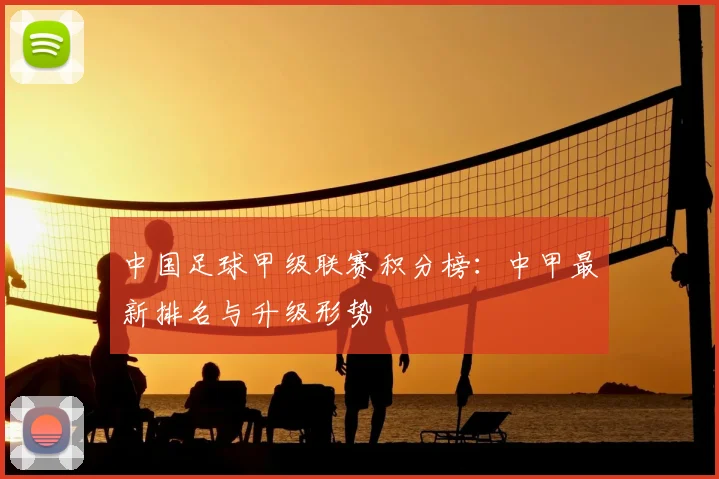 中国足球甲级联赛积分榜：中甲最新排名与升级形势