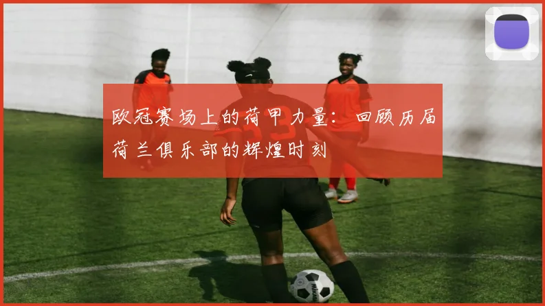 欧冠赛场上的荷甲力量：回顾历届荷兰俱乐部的辉煌时刻